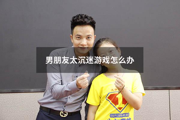 男朋友太沉迷游戏怎么办