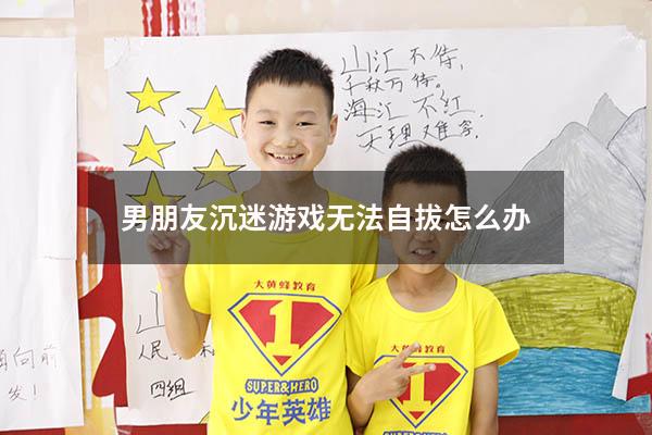 男朋友沉迷游戏无法自拔怎么办