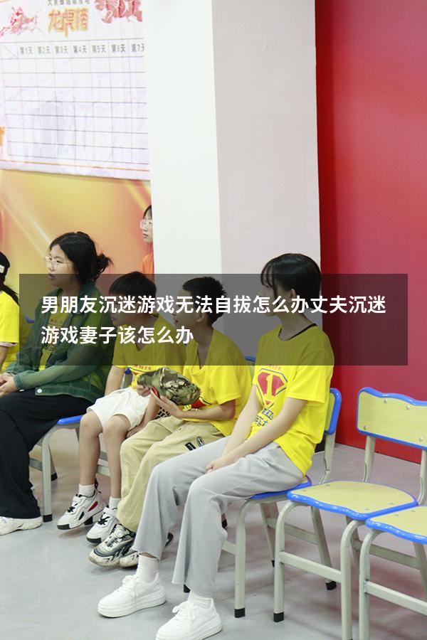 男朋友沉迷游戏无法自拔怎么办（丈夫沉迷游戏妻子该怎么办）