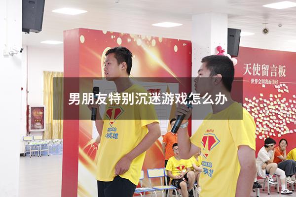 男朋友特别沉迷游戏怎么办