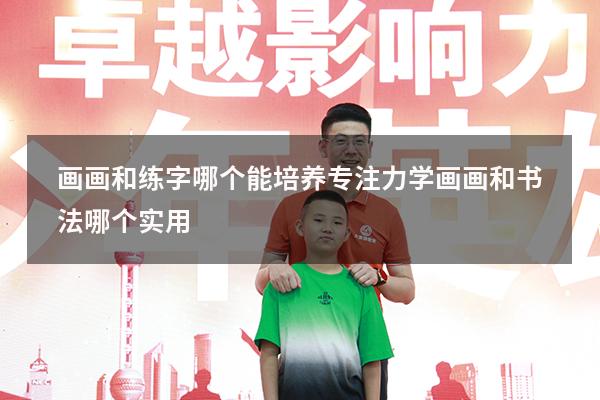 画画和练字哪个能培养专注力（学画画和书法哪个实用）