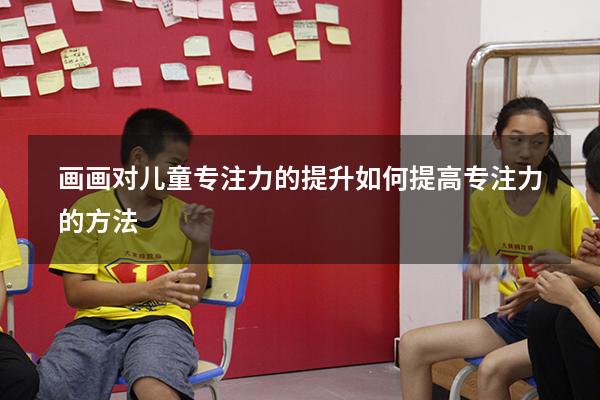 画画对儿童专注力的提升（如何提高专注力的方法）