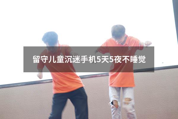 留守儿童沉迷手机5天5夜不睡觉