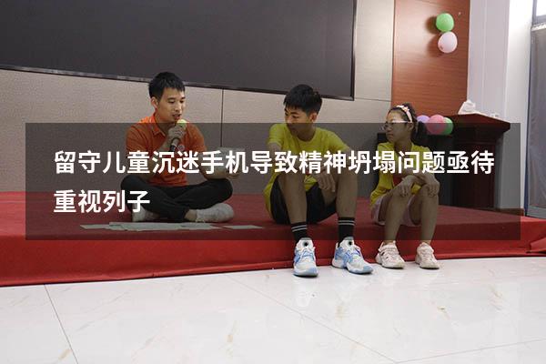 留守儿童沉迷手机导致精神坍塌问题亟待重视列子