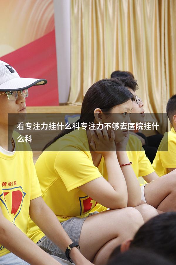 看专注力挂什么科（专注力不够去医院挂什么科）