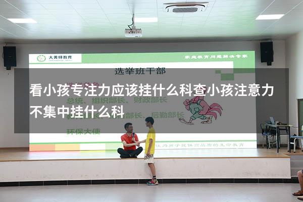 看小孩专注力应该挂什么科（查小孩注意力不集中挂什么科）