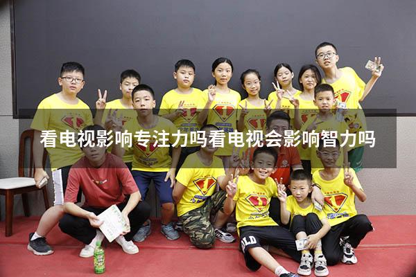看电视影响专注力吗（看电视会影响智力吗）