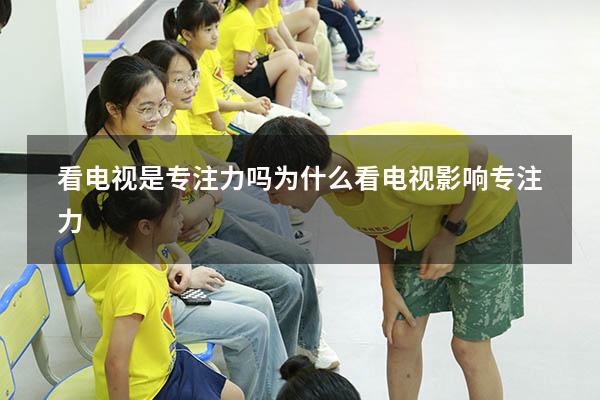 看电视是专注力吗（为什么看电视影响专注力）