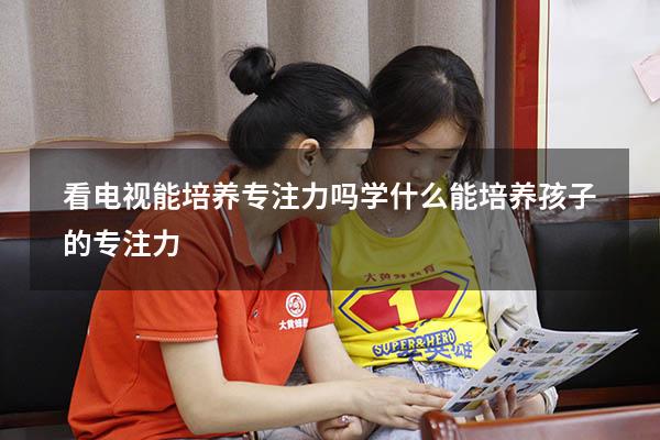 看电视能培养专注力吗（学什么能培养孩子的专注力）