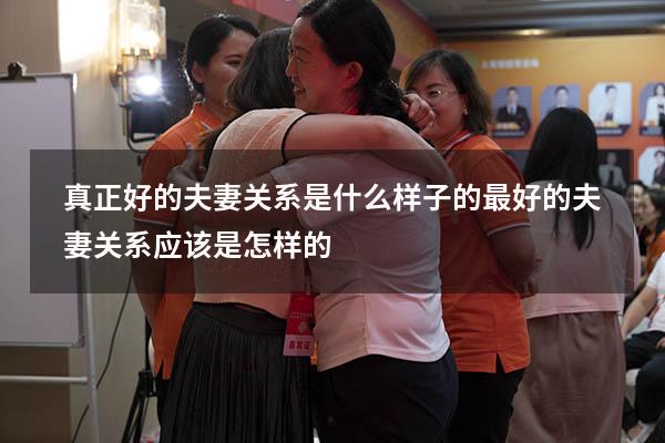 真正好的夫妻关系是什么样子的（最好的夫妻关系应该是怎样的）