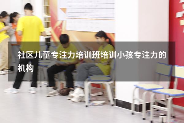 社区儿童专注力培训班（培训小孩专注力的机构）