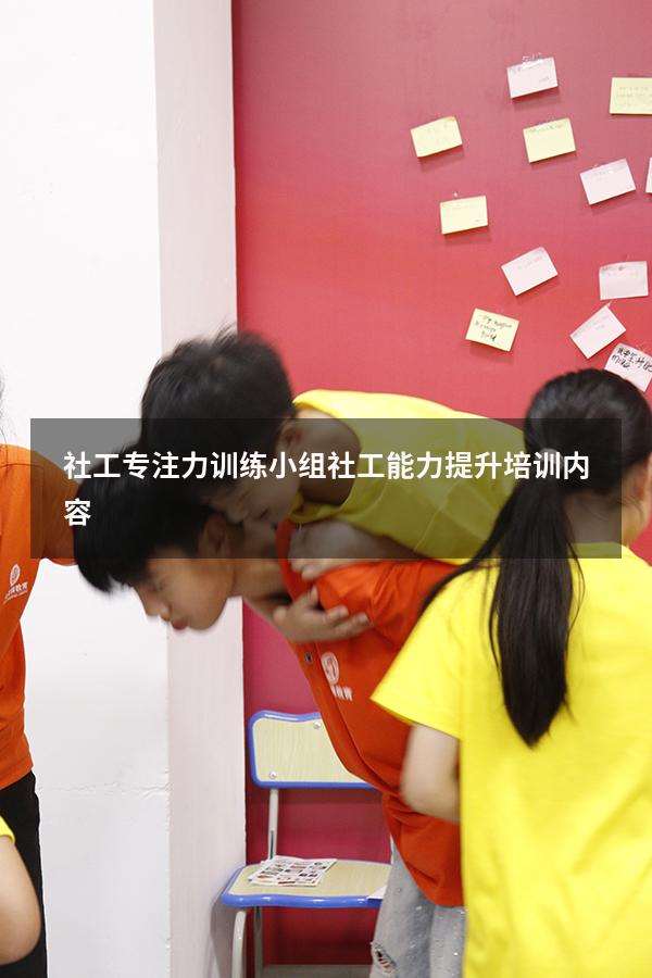 社工专注力训练小组（社工能力提升培训内容）