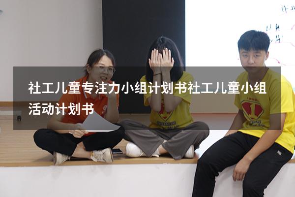 社工儿童专注力小组计划书（社工儿童小组活动计划书）