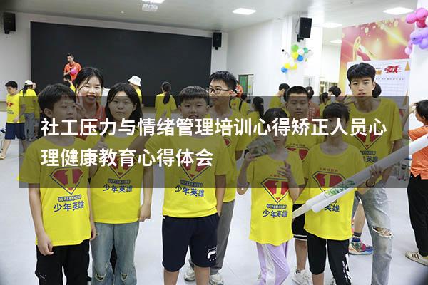 社工压力与情绪管理培训心得（矫正人员心理健康教育心得体会）