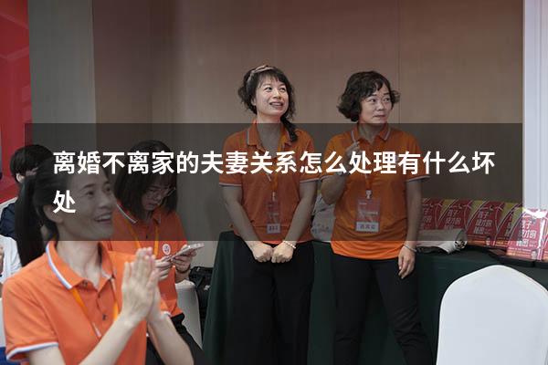 离婚不离家的夫妻关系怎么处理有什么坏处