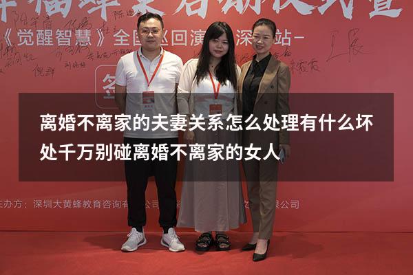 离婚不离家的夫妻关系怎么处理有什么坏处（千万别碰离婚不离家的女人）