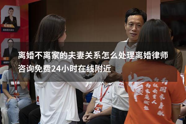 离婚不离家的夫妻关系怎么处理（离婚律师咨询免费24小时在线附近）