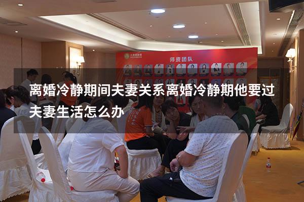 离婚冷静期间夫妻关系（离婚冷静期他要过夫妻生活怎么办）