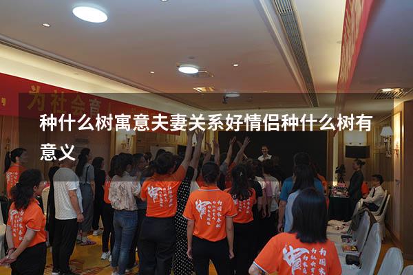 种什么树寓意夫妻关系好（情侣种什么树有意义）