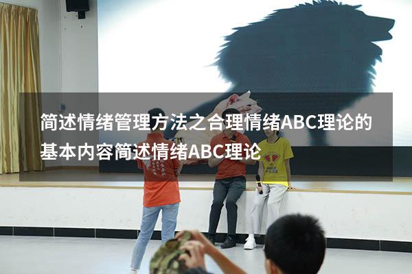 简述情绪管理方法之合理情绪ABC理论的基本内容（简述情绪ABC理论）