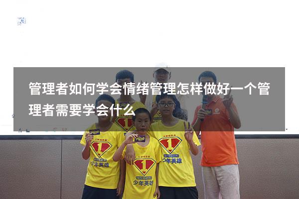 管理者如何学会情绪管理（怎样做好一个管理者需要学会什么）