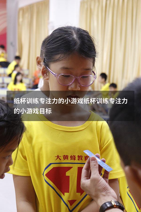 纸杯训练专注力的小游戏（纸杯训练专注力的小游戏目标）