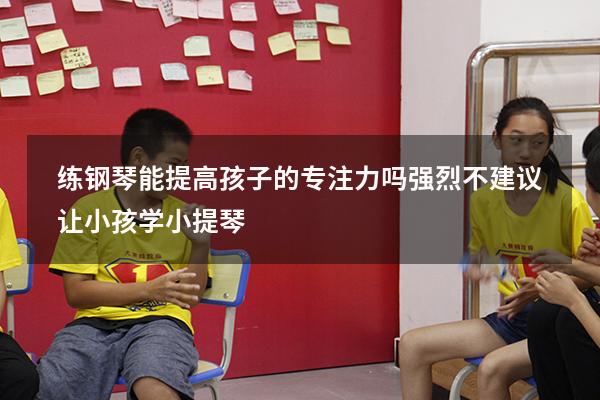 练钢琴能提高孩子的专注力吗（强烈不建议让小孩学小提琴）