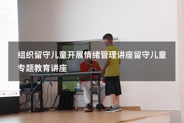 组织留守儿童开展情绪管理讲座（留守儿童专题教育讲座）