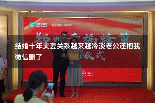 结婚十年夫妻关系越来越冷淡老公还把我微信删了