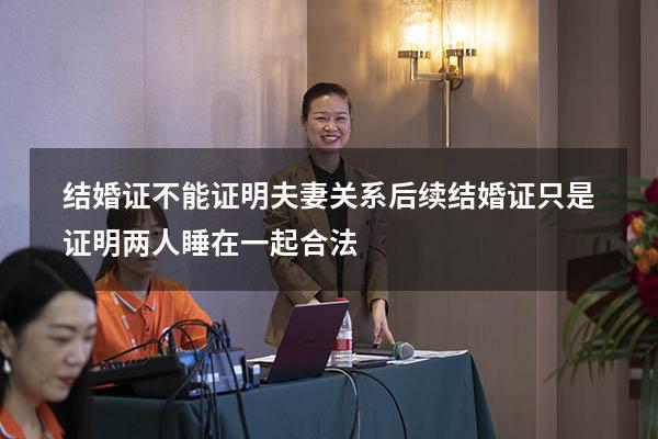 结婚证不能证明夫妻关系后续（结婚证只是证明两人睡在一起合法）