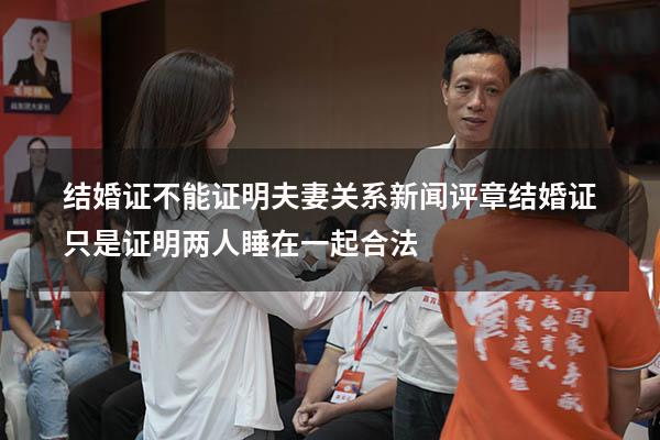 结婚证不能证明夫妻关系新闻评章（结婚证只是证明两人睡在一起合法）