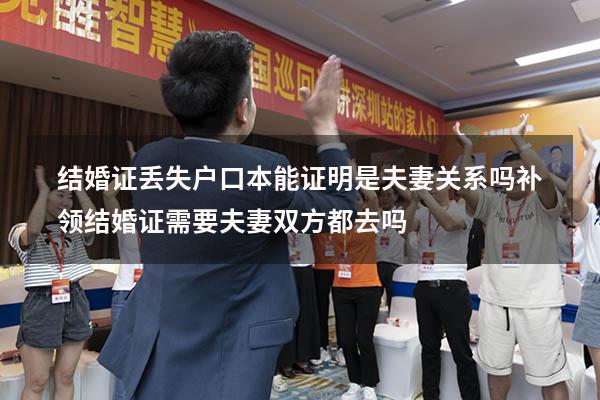 结婚证丢失户口本能证明是夫妻关系吗（补领结婚证需要夫妻双方都去吗？）