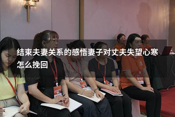 结束夫妻关系的感悟（妻子对丈夫失望心寒怎么挽回）