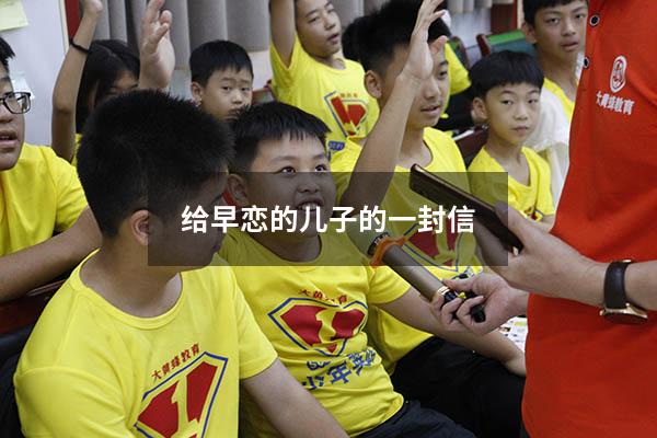 给早恋的儿子的一封信（唤醒一个早恋孩子的信）