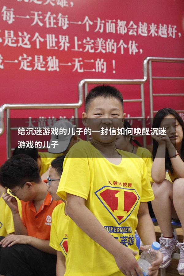 给沉迷游戏的儿子的一封信（如何唤醒沉迷游戏的儿子）