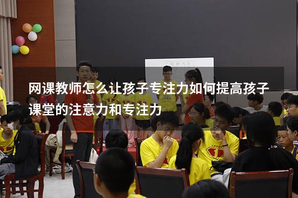 网课教师怎么让孩子专注力（如何提高孩子课堂的注意力和专注力）