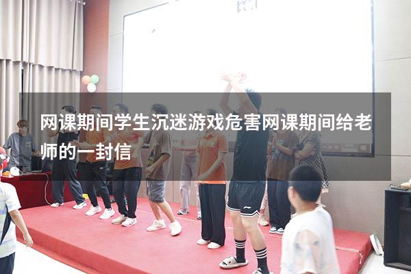 网课期间学生沉迷游戏危害（网课期间给老师的一封信）