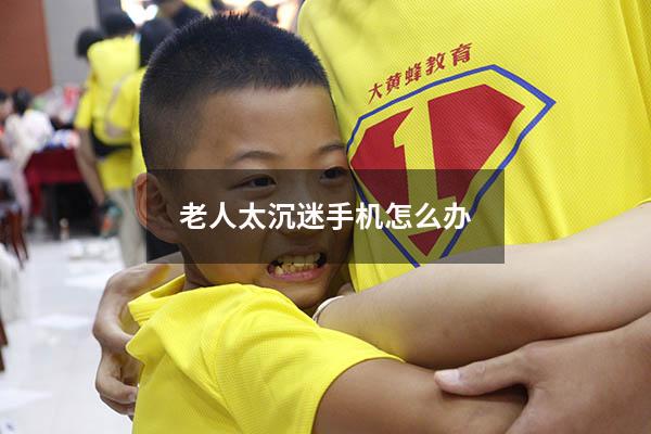 老人太沉迷手机怎么办