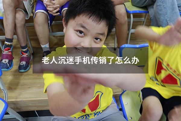 老人沉迷手机传销了怎么办