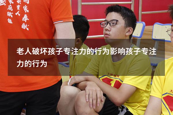 老人破坏孩子专注力的行为（影响孩子专注力的行为）