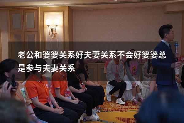 老公和婆婆关系好夫妻关系不会好（婆婆总是参与夫妻关系）