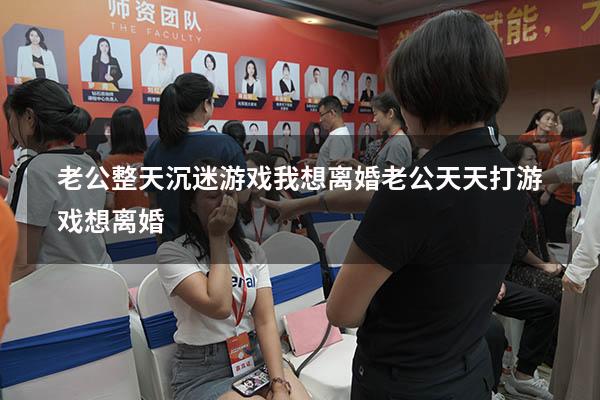 老公整天沉迷游戏我想离婚（老公天天打游戏想离婚）