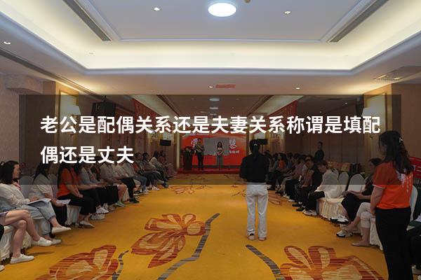 老公是配偶关系还是夫妻关系（称谓是填配偶还是丈夫）