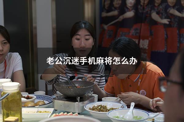 老公沉迷手机麻将怎么办