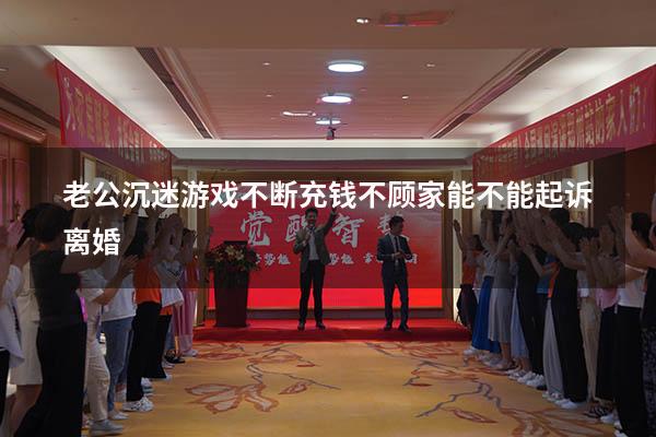老公沉迷游戏不断充钱不顾家能不能起诉离婚