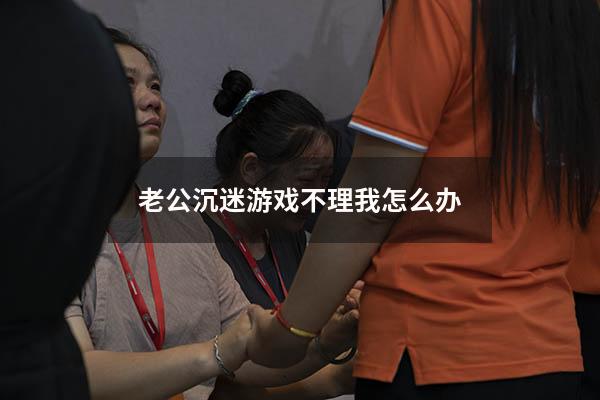 老公沉迷游戏不理我怎么办