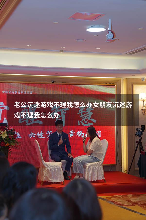 老公沉迷游戏不理我怎么办（女朋友沉迷游戏不理我怎么办）