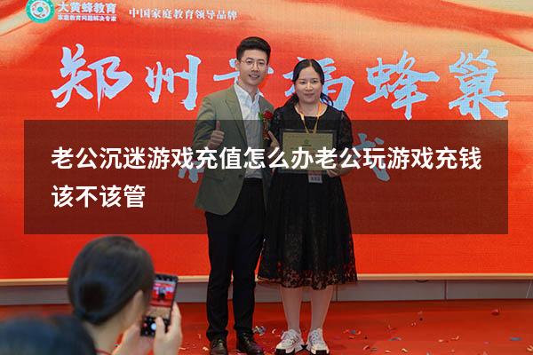 老公沉迷游戏充值怎么办（老公玩游戏充钱该不该管）