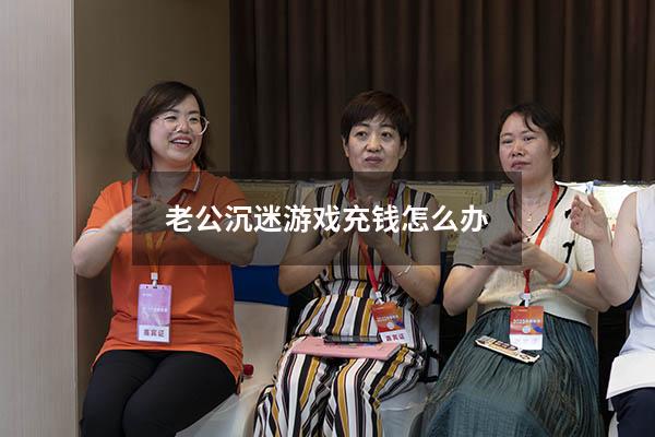 老公沉迷游戏充钱怎么办