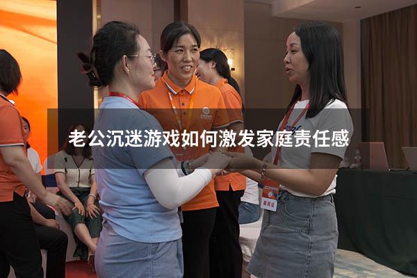 老公沉迷游戏如何激发家庭责任感